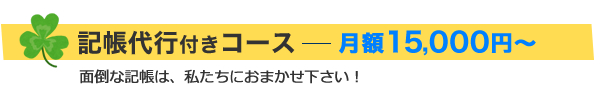 記帳代行付きコースは月額15,000円から:面倒な記帳は私たちにおまかせください!